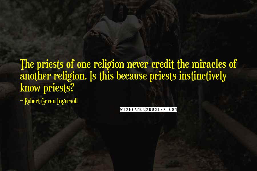Robert Green Ingersoll Quotes: The priests of one religion never credit the miracles of another religion. Is this because priests instinctively know priests?