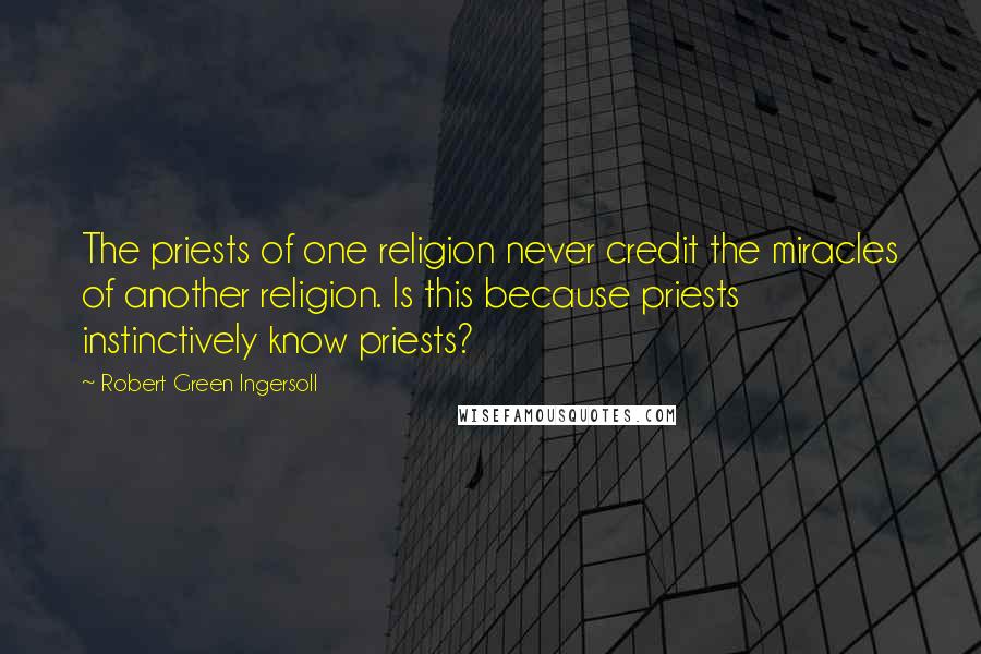 Robert Green Ingersoll Quotes: The priests of one religion never credit the miracles of another religion. Is this because priests instinctively know priests?