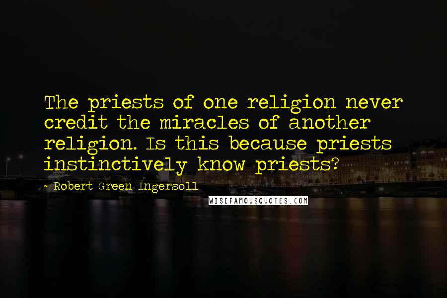 Robert Green Ingersoll Quotes: The priests of one religion never credit the miracles of another religion. Is this because priests instinctively know priests?