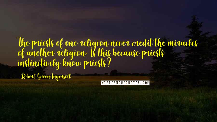 Robert Green Ingersoll Quotes: The priests of one religion never credit the miracles of another religion. Is this because priests instinctively know priests?