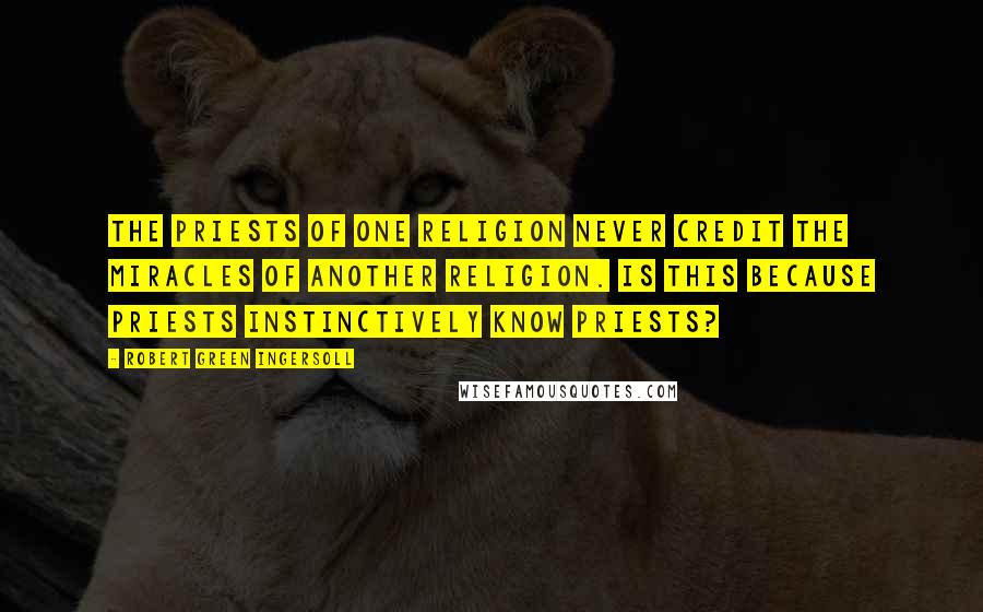 Robert Green Ingersoll Quotes: The priests of one religion never credit the miracles of another religion. Is this because priests instinctively know priests?
