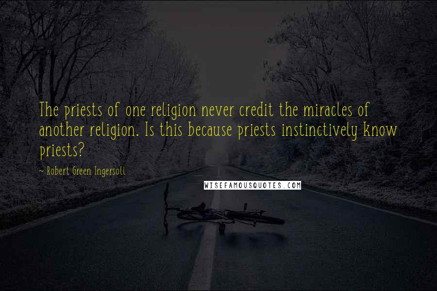 Robert Green Ingersoll Quotes: The priests of one religion never credit the miracles of another religion. Is this because priests instinctively know priests?