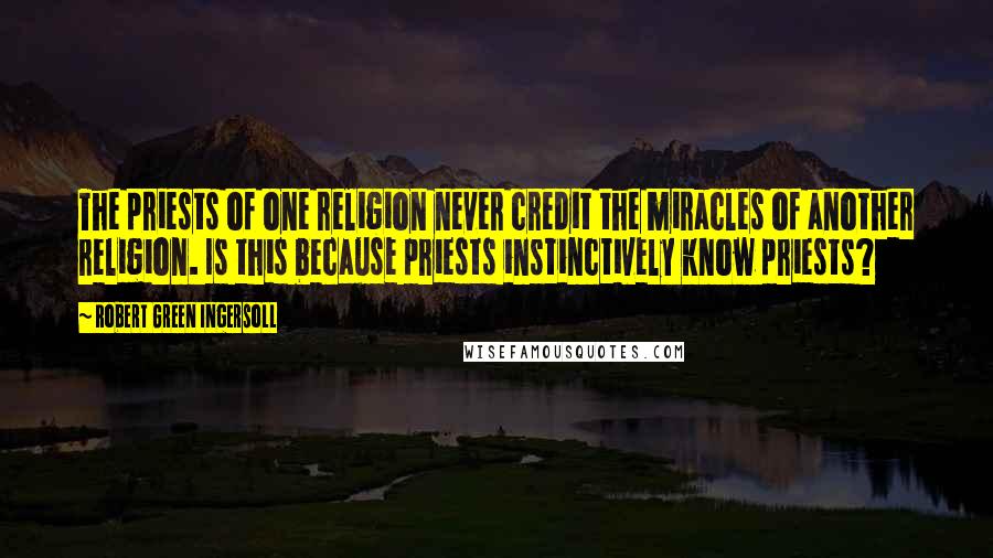 Robert Green Ingersoll Quotes: The priests of one religion never credit the miracles of another religion. Is this because priests instinctively know priests?