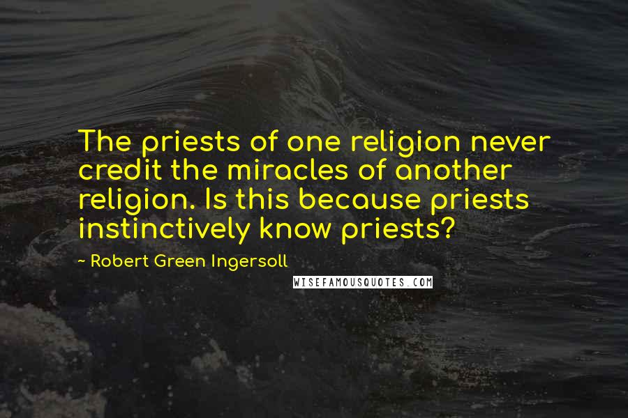 Robert Green Ingersoll Quotes: The priests of one religion never credit the miracles of another religion. Is this because priests instinctively know priests?