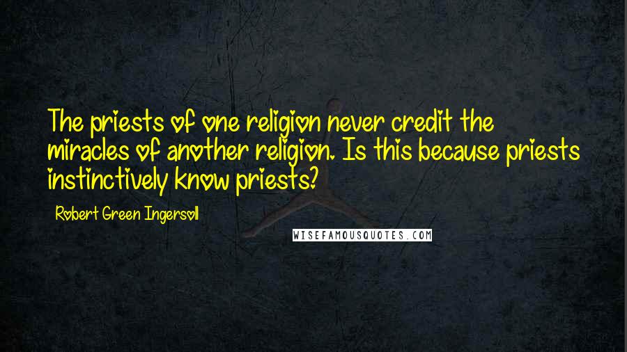 Robert Green Ingersoll Quotes: The priests of one religion never credit the miracles of another religion. Is this because priests instinctively know priests?