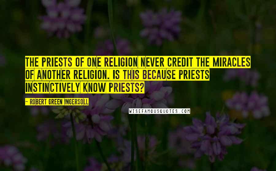 Robert Green Ingersoll Quotes: The priests of one religion never credit the miracles of another religion. Is this because priests instinctively know priests?