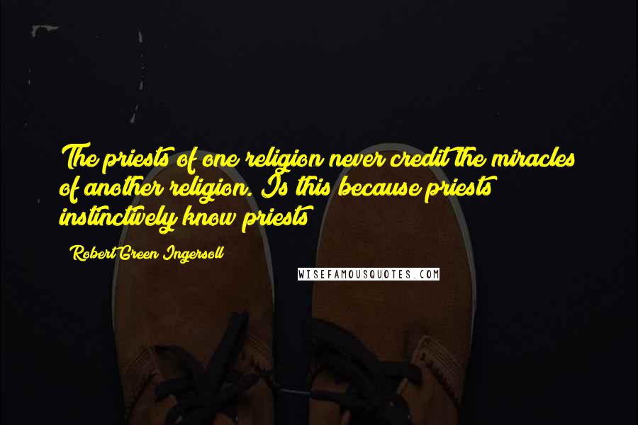 Robert Green Ingersoll Quotes: The priests of one religion never credit the miracles of another religion. Is this because priests instinctively know priests?