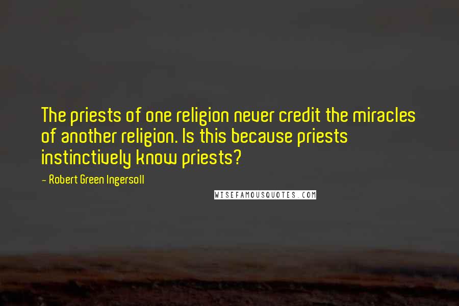 Robert Green Ingersoll Quotes: The priests of one religion never credit the miracles of another religion. Is this because priests instinctively know priests?
