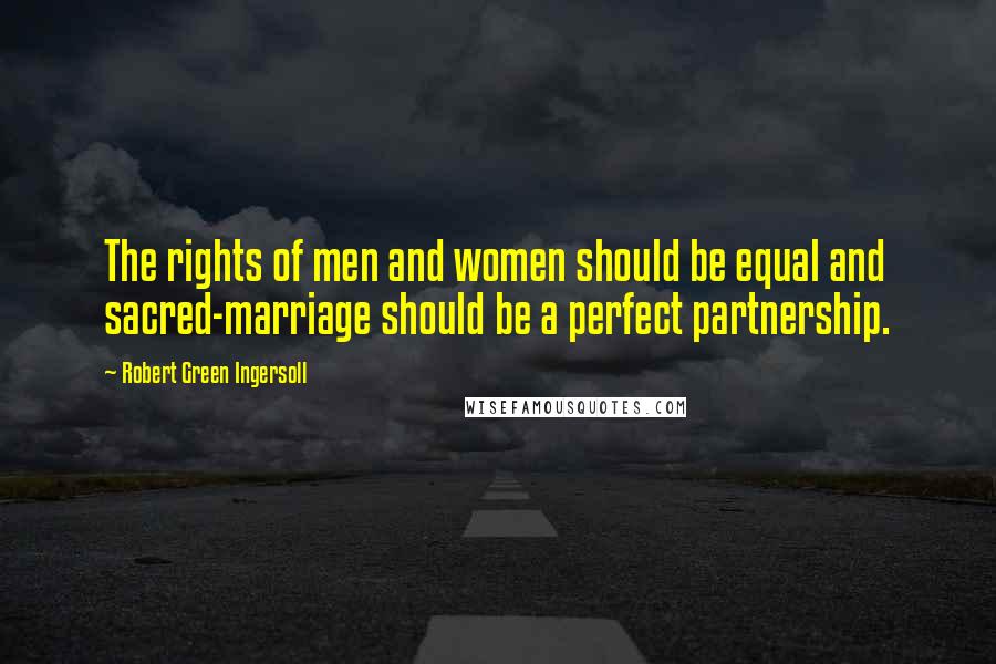 Robert Green Ingersoll Quotes: The rights of men and women should be equal and sacred-marriage should be a perfect partnership.