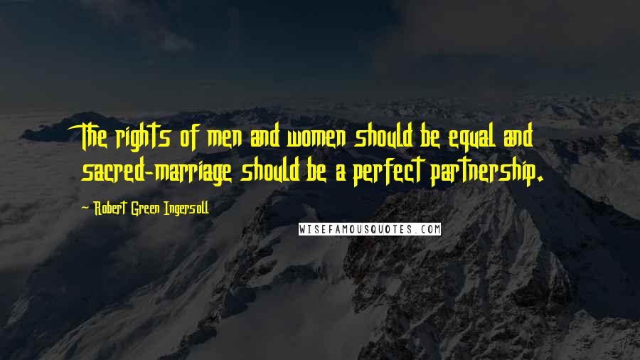 Robert Green Ingersoll Quotes: The rights of men and women should be equal and sacred-marriage should be a perfect partnership.