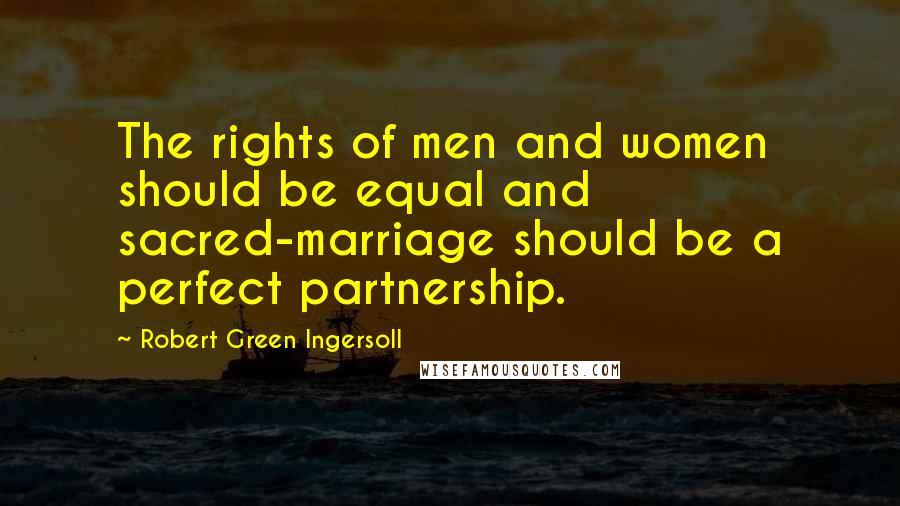 Robert Green Ingersoll Quotes: The rights of men and women should be equal and sacred-marriage should be a perfect partnership.