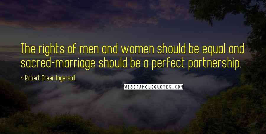 Robert Green Ingersoll Quotes: The rights of men and women should be equal and sacred-marriage should be a perfect partnership.