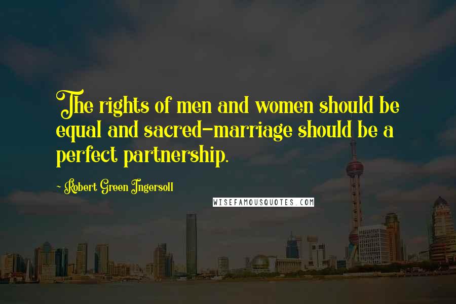 Robert Green Ingersoll Quotes: The rights of men and women should be equal and sacred-marriage should be a perfect partnership.