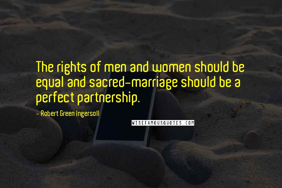 Robert Green Ingersoll Quotes: The rights of men and women should be equal and sacred-marriage should be a perfect partnership.