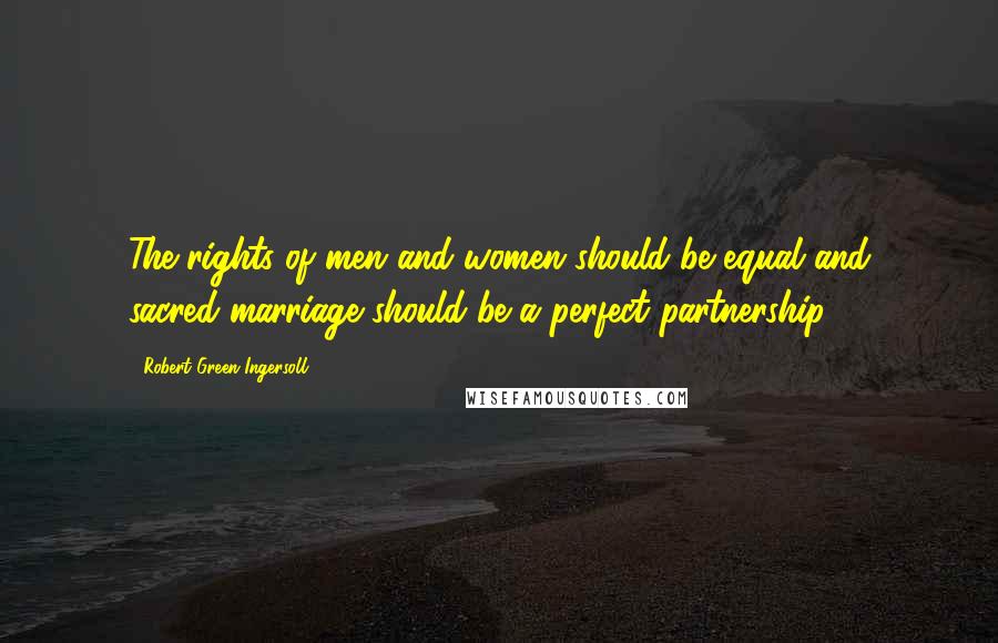 Robert Green Ingersoll Quotes: The rights of men and women should be equal and sacred-marriage should be a perfect partnership.