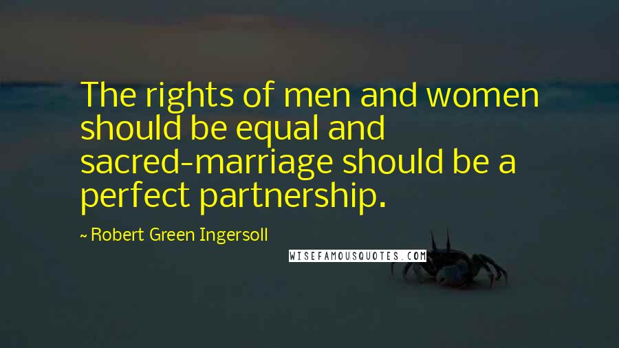 Robert Green Ingersoll Quotes: The rights of men and women should be equal and sacred-marriage should be a perfect partnership.