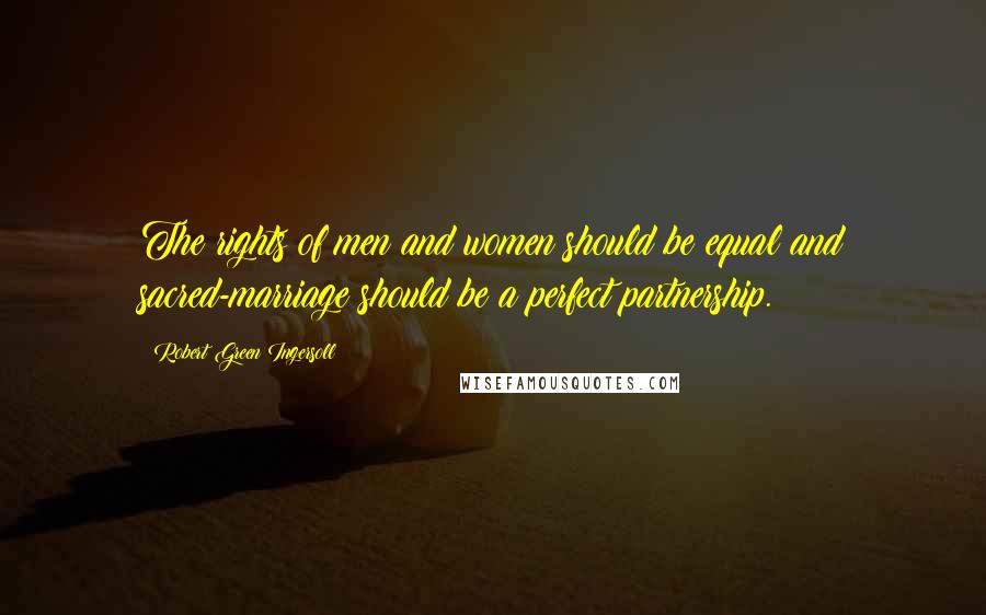 Robert Green Ingersoll Quotes: The rights of men and women should be equal and sacred-marriage should be a perfect partnership.