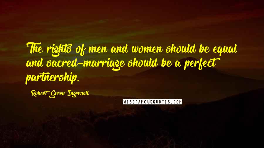 Robert Green Ingersoll Quotes: The rights of men and women should be equal and sacred-marriage should be a perfect partnership.