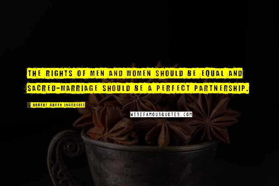 Robert Green Ingersoll Quotes: The rights of men and women should be equal and sacred-marriage should be a perfect partnership.