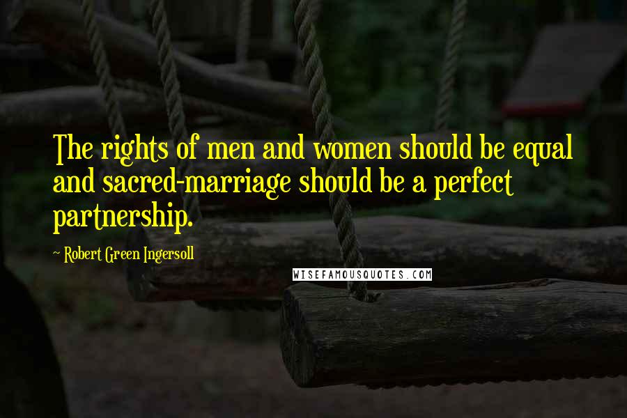 Robert Green Ingersoll Quotes: The rights of men and women should be equal and sacred-marriage should be a perfect partnership.