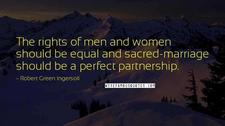 Robert Green Ingersoll Quotes: The rights of men and women should be equal and sacred-marriage should be a perfect partnership.