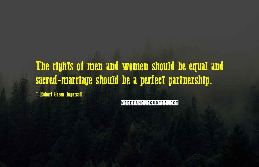 Robert Green Ingersoll Quotes: The rights of men and women should be equal and sacred-marriage should be a perfect partnership.