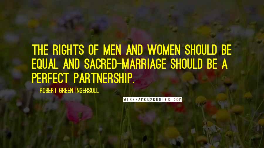 Robert Green Ingersoll Quotes: The rights of men and women should be equal and sacred-marriage should be a perfect partnership.