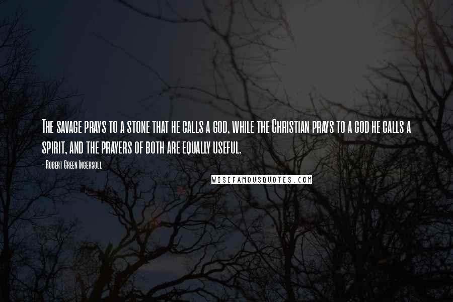 Robert Green Ingersoll Quotes: The savage prays to a stone that he calls a god, while the Christian prays to a god he calls a spirit, and the prayers of both are equally useful.