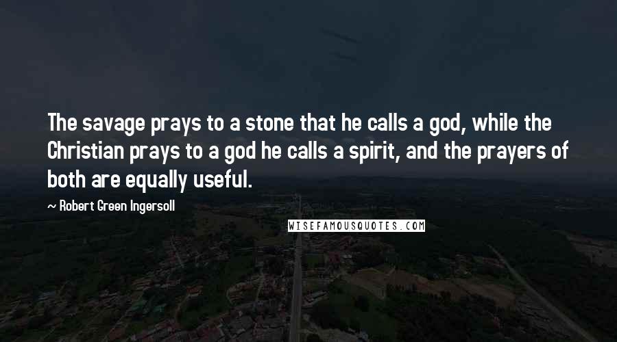 Robert Green Ingersoll Quotes: The savage prays to a stone that he calls a god, while the Christian prays to a god he calls a spirit, and the prayers of both are equally useful.