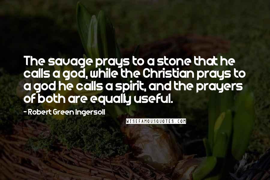 Robert Green Ingersoll Quotes: The savage prays to a stone that he calls a god, while the Christian prays to a god he calls a spirit, and the prayers of both are equally useful.