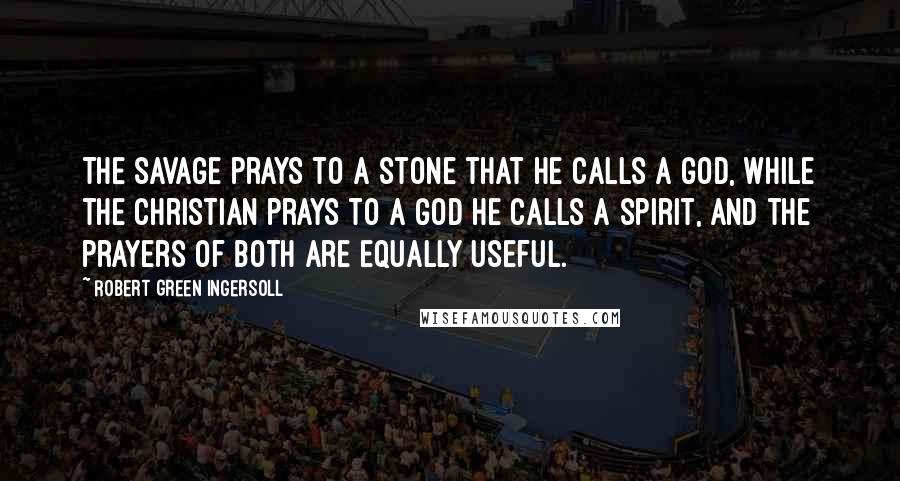 Robert Green Ingersoll Quotes: The savage prays to a stone that he calls a god, while the Christian prays to a god he calls a spirit, and the prayers of both are equally useful.