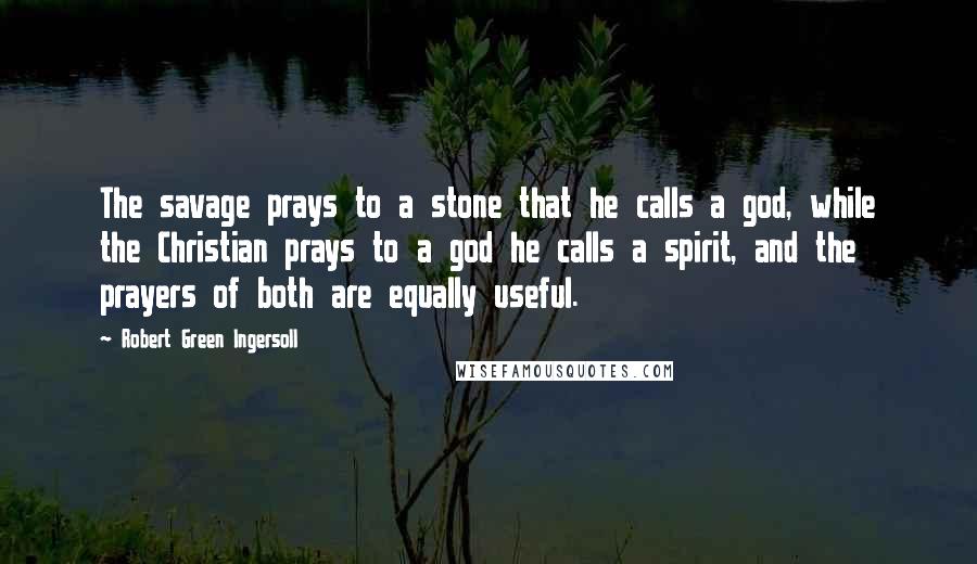 Robert Green Ingersoll Quotes: The savage prays to a stone that he calls a god, while the Christian prays to a god he calls a spirit, and the prayers of both are equally useful.