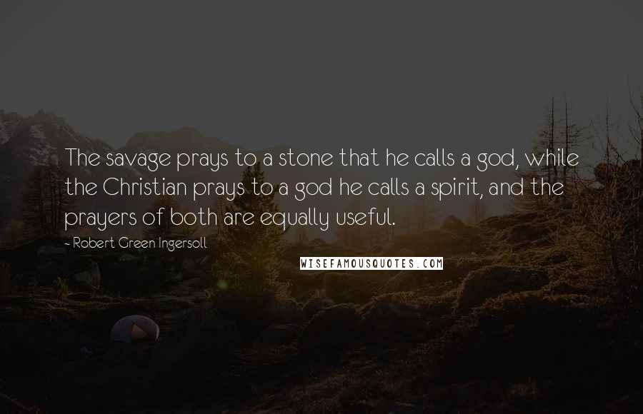 Robert Green Ingersoll Quotes: The savage prays to a stone that he calls a god, while the Christian prays to a god he calls a spirit, and the prayers of both are equally useful.