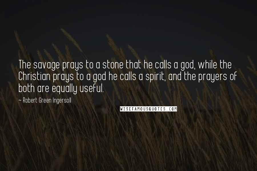 Robert Green Ingersoll Quotes: The savage prays to a stone that he calls a god, while the Christian prays to a god he calls a spirit, and the prayers of both are equally useful.