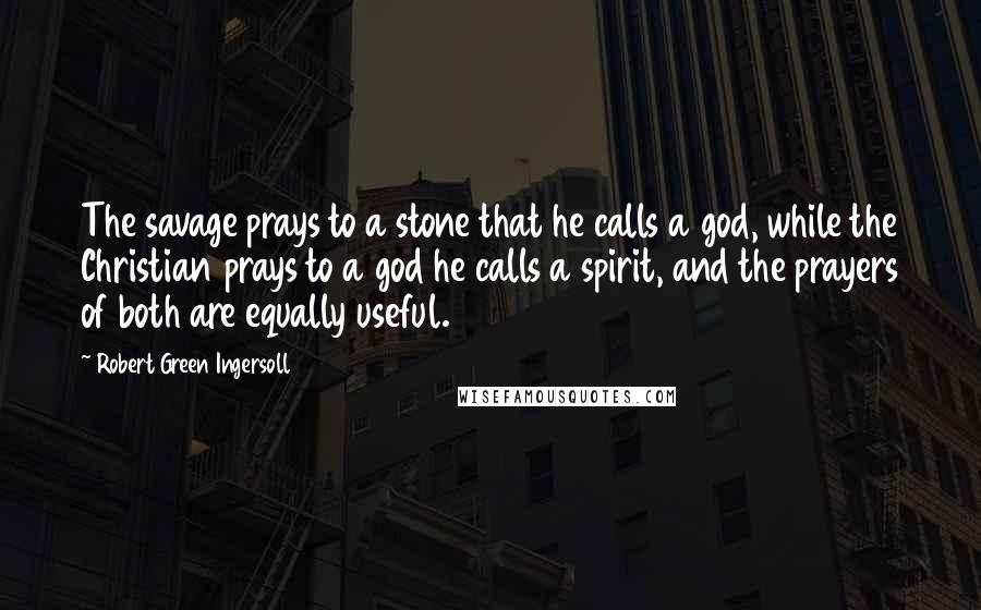 Robert Green Ingersoll Quotes: The savage prays to a stone that he calls a god, while the Christian prays to a god he calls a spirit, and the prayers of both are equally useful.