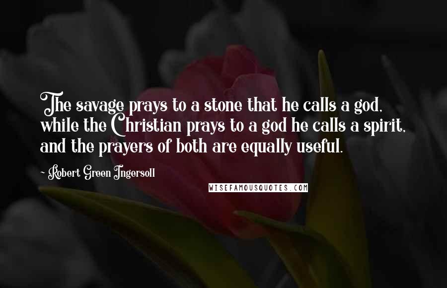 Robert Green Ingersoll Quotes: The savage prays to a stone that he calls a god, while the Christian prays to a god he calls a spirit, and the prayers of both are equally useful.