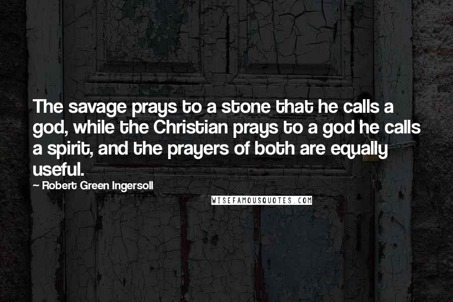 Robert Green Ingersoll Quotes: The savage prays to a stone that he calls a god, while the Christian prays to a god he calls a spirit, and the prayers of both are equally useful.