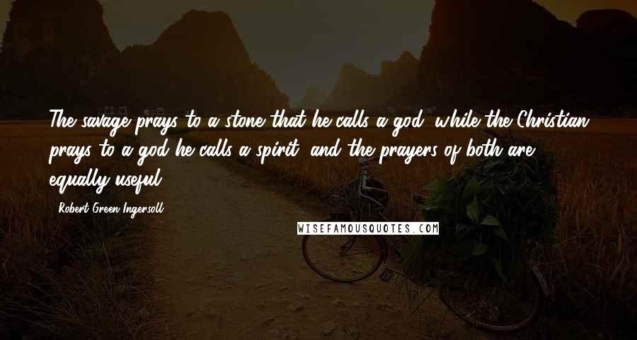 Robert Green Ingersoll Quotes: The savage prays to a stone that he calls a god, while the Christian prays to a god he calls a spirit, and the prayers of both are equally useful.