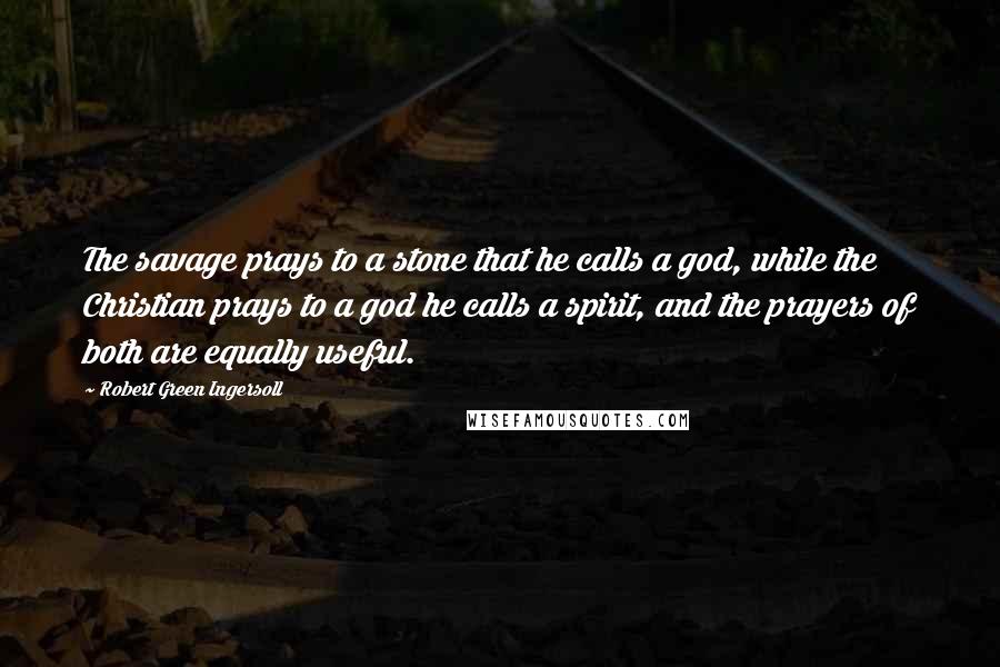 Robert Green Ingersoll Quotes: The savage prays to a stone that he calls a god, while the Christian prays to a god he calls a spirit, and the prayers of both are equally useful.