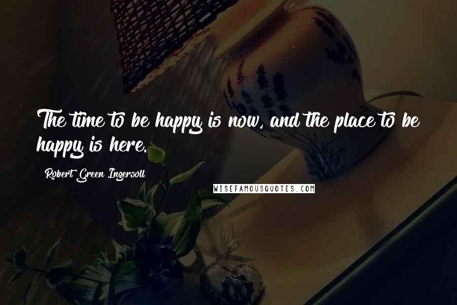 Robert Green Ingersoll Quotes: The time to be happy is now, and the place to be happy is here.