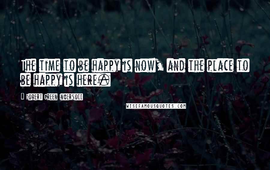 Robert Green Ingersoll Quotes: The time to be happy is now, and the place to be happy is here.