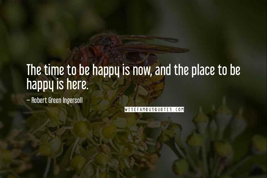 Robert Green Ingersoll Quotes: The time to be happy is now, and the place to be happy is here.