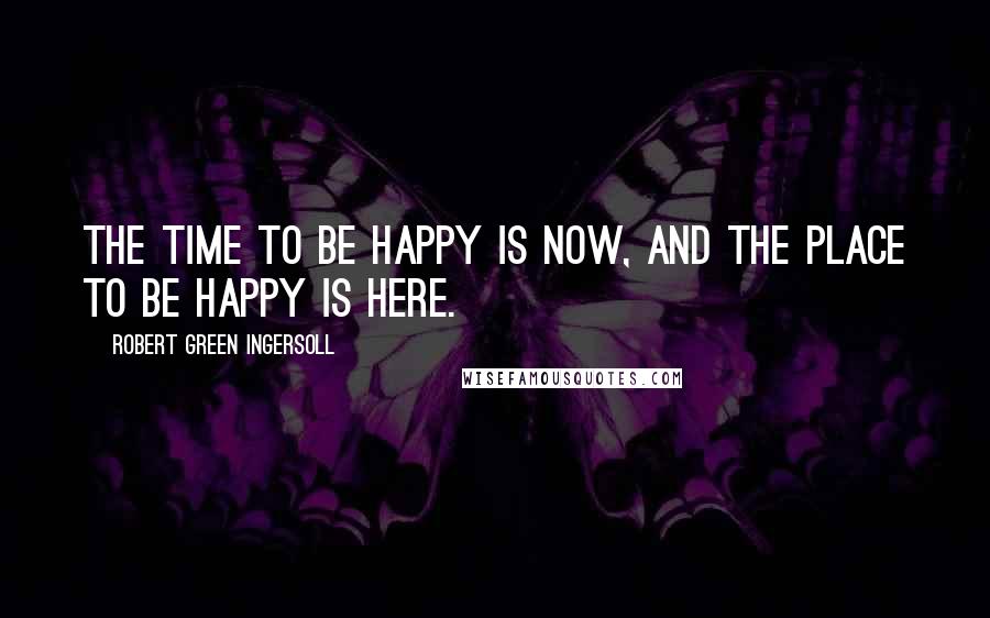 Robert Green Ingersoll Quotes: The time to be happy is now, and the place to be happy is here.