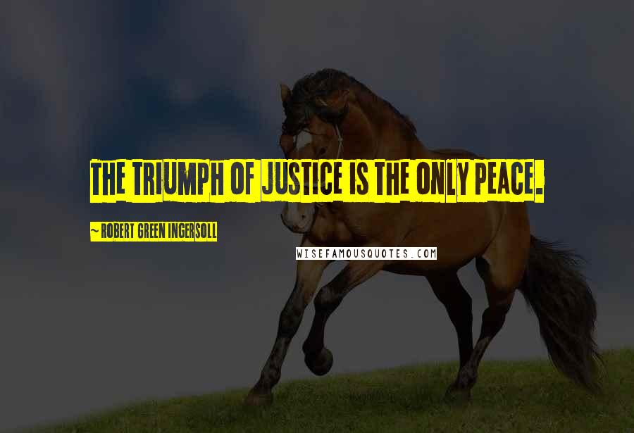Robert Green Ingersoll Quotes: The triumph of justice is the only peace.