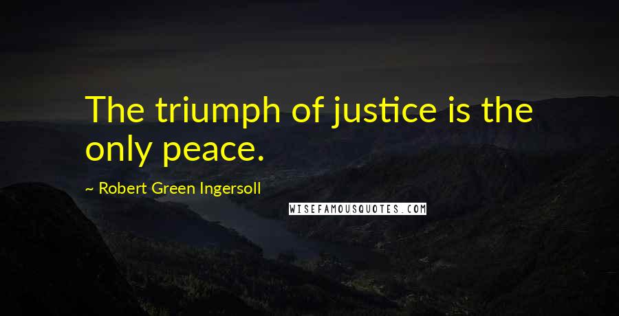 Robert Green Ingersoll Quotes: The triumph of justice is the only peace.