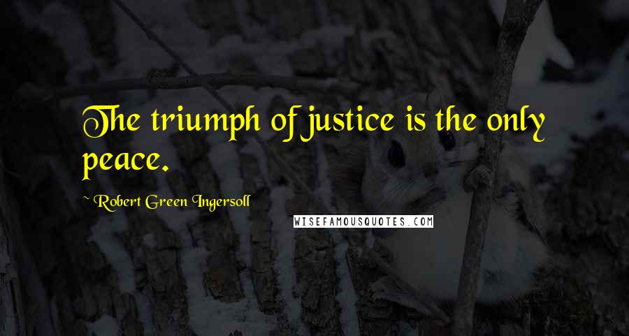 Robert Green Ingersoll Quotes: The triumph of justice is the only peace.