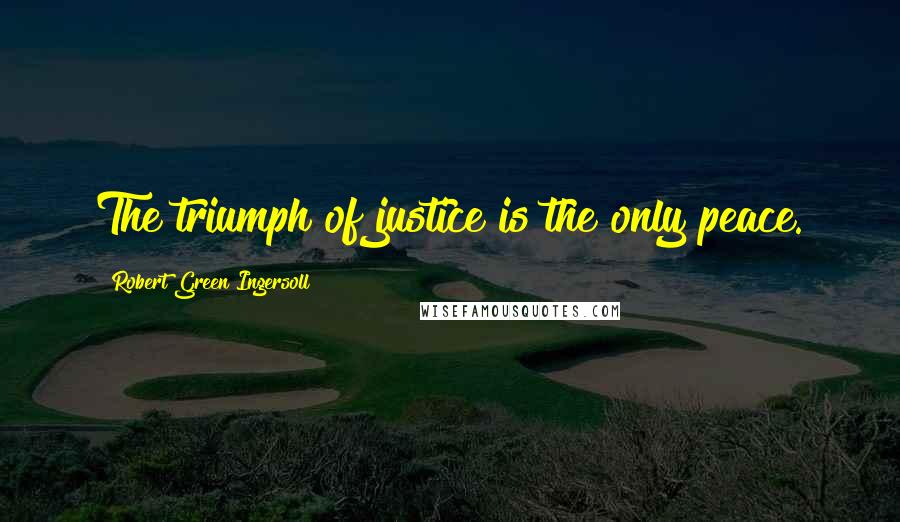 Robert Green Ingersoll Quotes: The triumph of justice is the only peace.