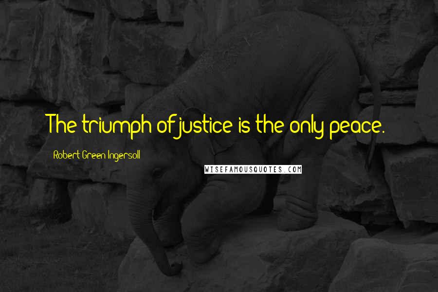 Robert Green Ingersoll Quotes: The triumph of justice is the only peace.