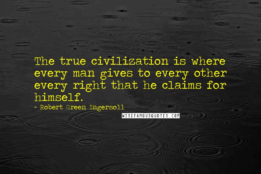 Robert Green Ingersoll Quotes: The true civilization is where every man gives to every other every right that he claims for himself.