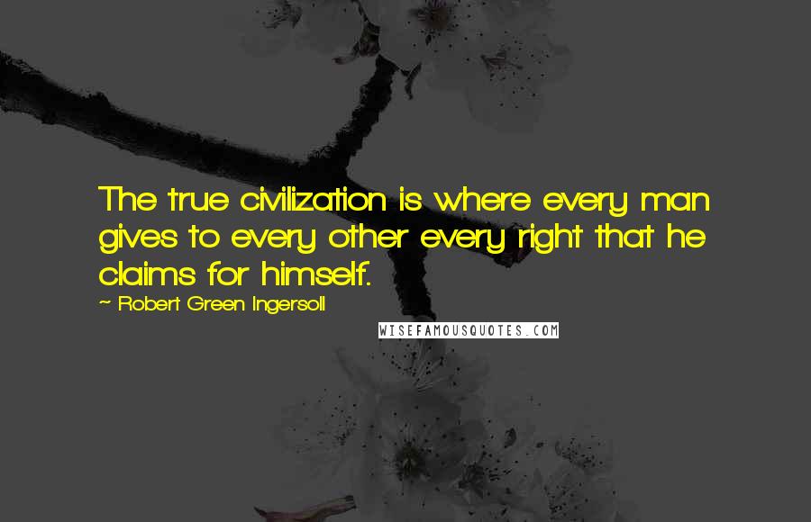 Robert Green Ingersoll Quotes: The true civilization is where every man gives to every other every right that he claims for himself.
